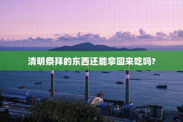 清明祭拜的东西还能拿回来吃吗?