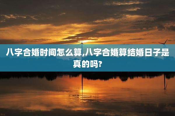 八字合婚时间怎么算,八字合婚算结婚日子是真的吗?