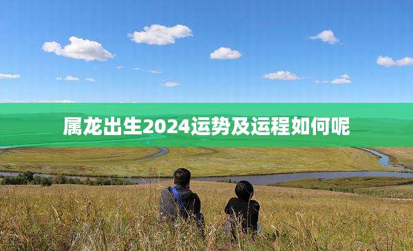 属龙出生2024运势及运程如何呢
