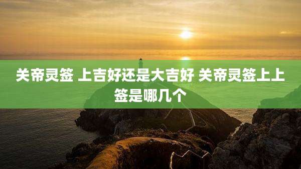 关帝灵签 上吉好还是大吉好 关帝灵签上上签是哪几个