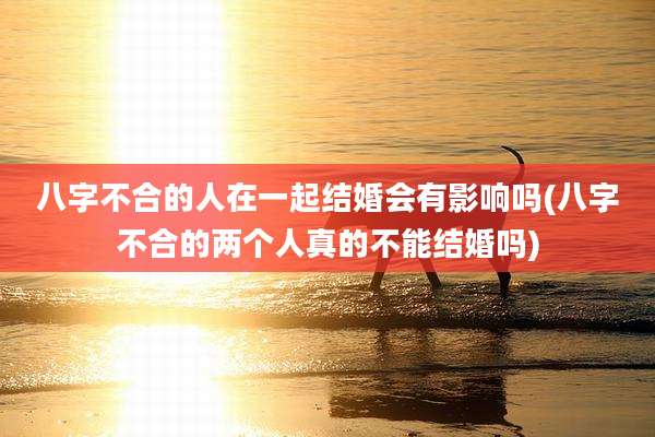 八字不合的人在一起结婚会有影响吗(八字不合的两个人真的不能结婚吗)