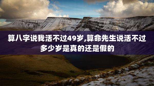 算八字说我活不过49岁,算命先生说活不过多少岁是真的还是假的