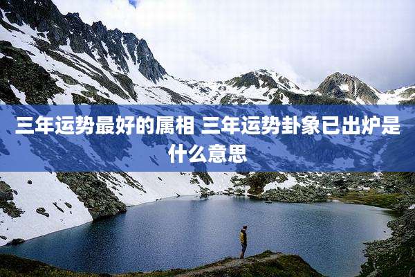 三年运势最好的属相 三年运势卦象已出炉是什么意思