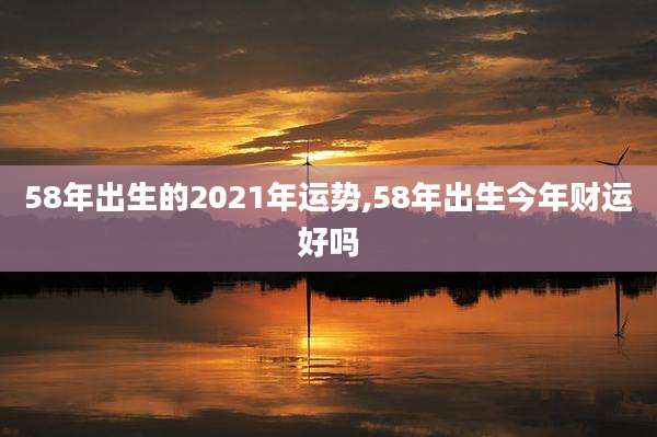 58年出生的2021年运势,58年出生今年财运好吗