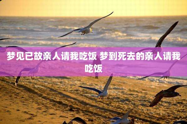 梦见已故亲人请我吃饭 梦到死去的亲人请我吃饭