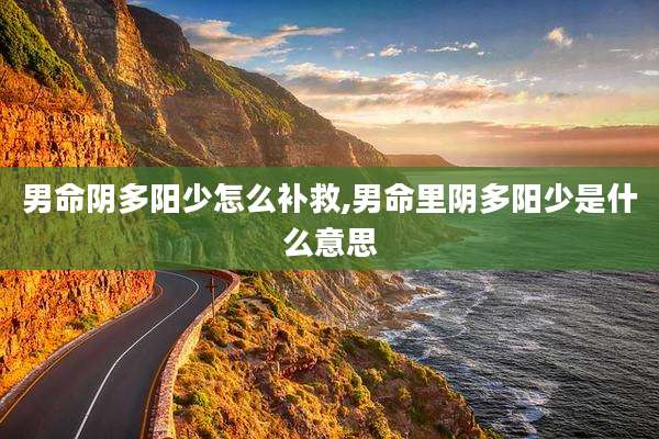 男命阴多阳少怎么补救,男命里阴多阳少是什么意思