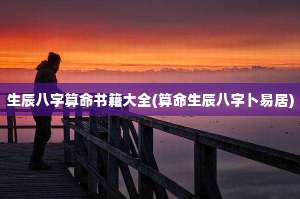 生辰八字算命书籍大全(算命生辰八字卜易居)