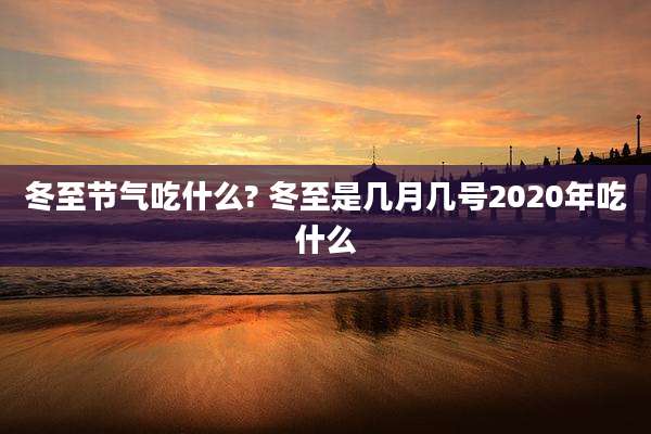 冬至节气吃什么? 冬至是几月几号2020年吃什么