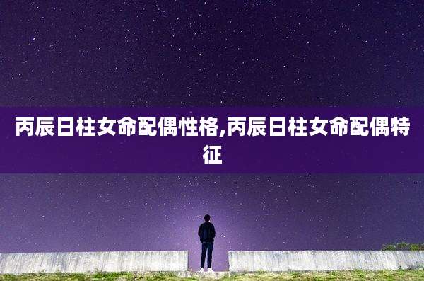 丙辰日柱女命配偶性格,丙辰日柱女命配偶特征