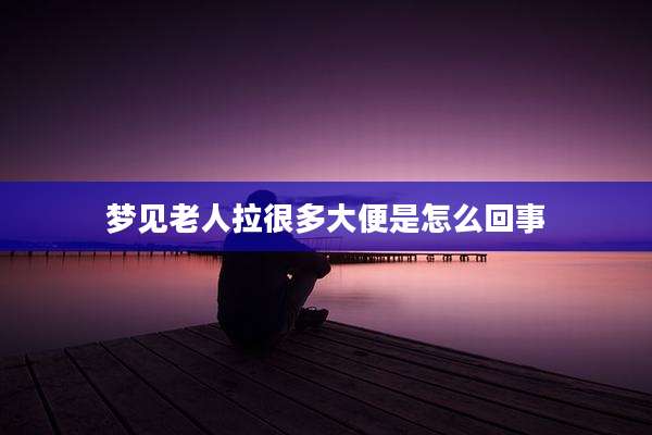 梦见老人拉很多大便是怎么回事