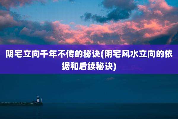 阴宅立向千年不传的秘诀(阴宅风水立向的依据和后续秘诀)