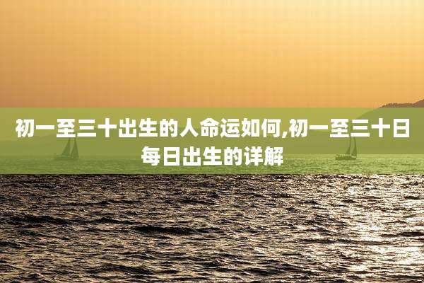 初一至三十出生的人命运如何,初一至三十日每日出生的详解