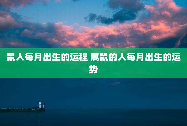 鼠人每月出生的运程 属鼠的人每月出生的运势