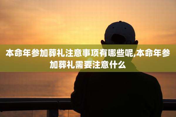 本命年参加葬礼注意事项有哪些呢,本命年参加葬礼需要注意什么