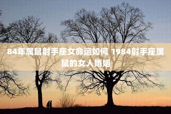 84年属鼠射手座女命运如何 1984射手座属鼠的女人婚姻