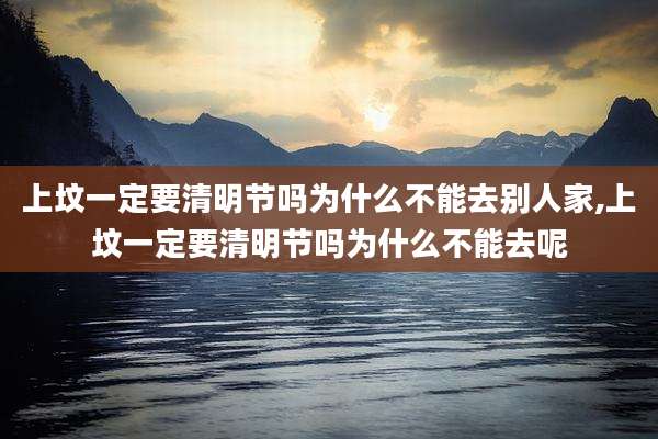 上坟一定要清明节吗为什么不能去别人家,上坟一定要清明节吗为什么不能去呢