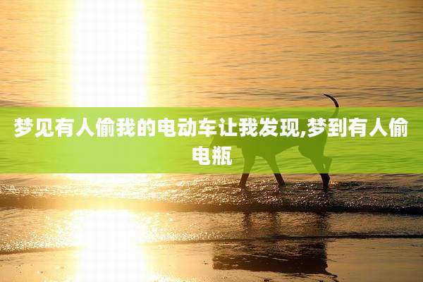 梦见有人偷我的电动车让我发现,梦到有人偷电瓶
