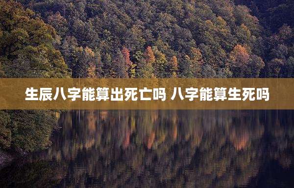生辰八字能算出死亡吗 八字能算生死吗