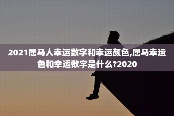 2021属马人幸运数字和幸运颜色,属马幸运色和幸运数字是什么?2020