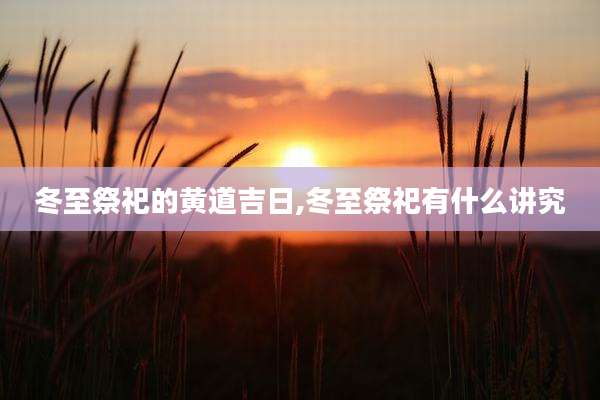 冬至祭祀的黄道吉日,冬至祭祀有什么讲究