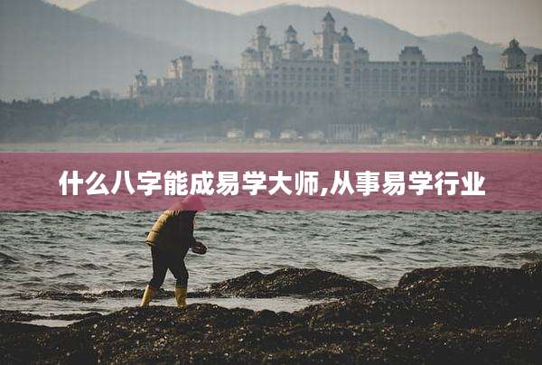 什么八字能成易学大师,从事易学行业