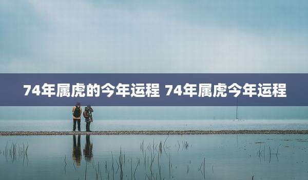 74年属虎的今年运程 74年属虎今年运程