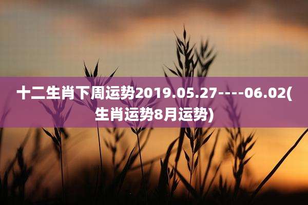 十二生肖下周运势2019.05.27----06.02(生肖运势8月运势)