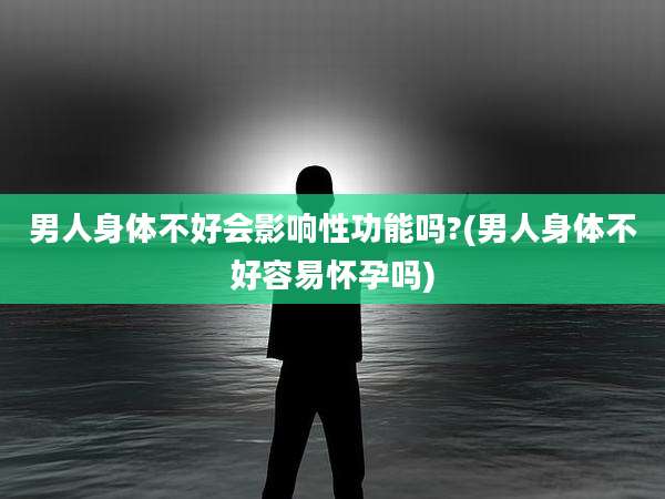 男人身体不好会影响性功能吗?(男人身体不好容易怀孕吗)
