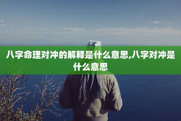 八字命理对冲的解释是什么意思,八字对冲是什么意思