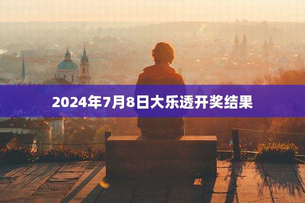 2024年7月8日大乐透开奖结果
