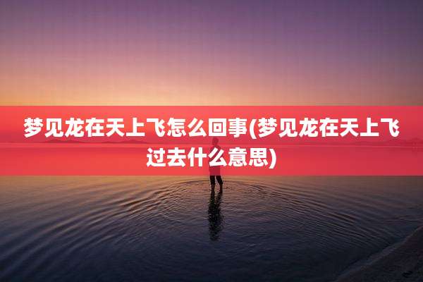 梦见龙在天上飞怎么回事(梦见龙在天上飞过去什么意思)