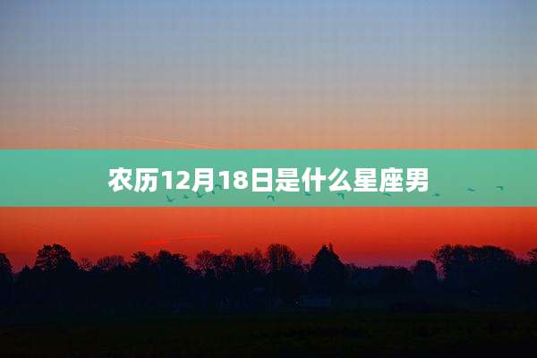 农历12月18日是什么星座男