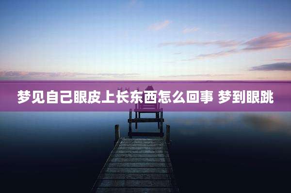 梦见自己眼皮上长东西怎么回事 梦到眼跳