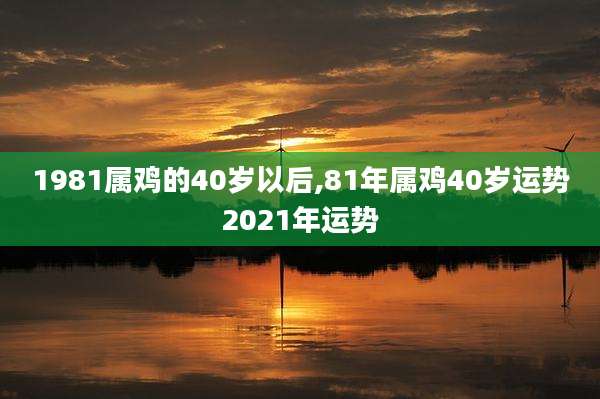 1981属鸡的40岁以后,81年属鸡40岁运势2021年运势