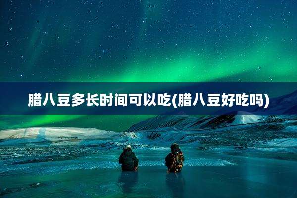 腊八豆多长时间可以吃(腊八豆好吃吗)