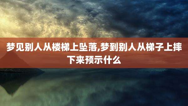 梦见别人从楼梯上坠落,梦到别人从梯子上摔下来预示什么