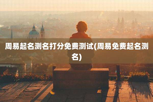 周易起名测名打分免费测试(周易免费起名测名)