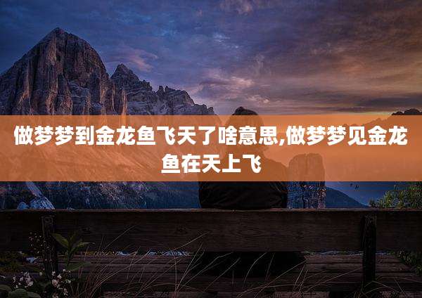做梦梦到金龙鱼飞天了啥意思,做梦梦见金龙鱼在天上飞