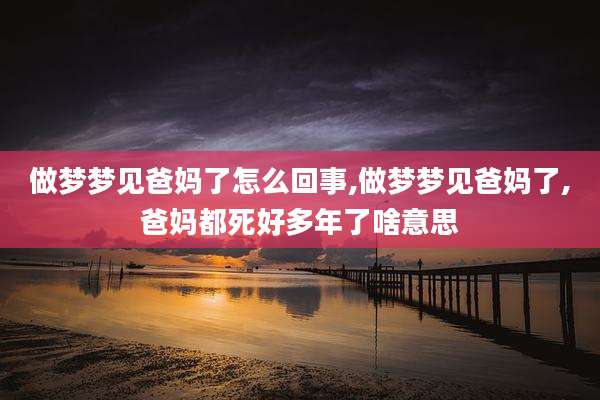 做梦梦见爸妈了怎么回事,做梦梦见爸妈了,爸妈都死好多年了啥意思