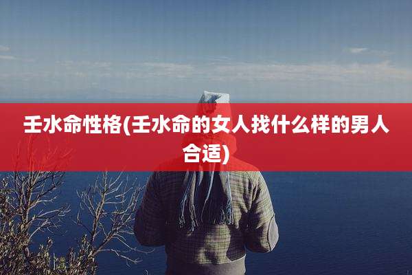 壬水命性格(壬水命的女人找什么样的男人合适)