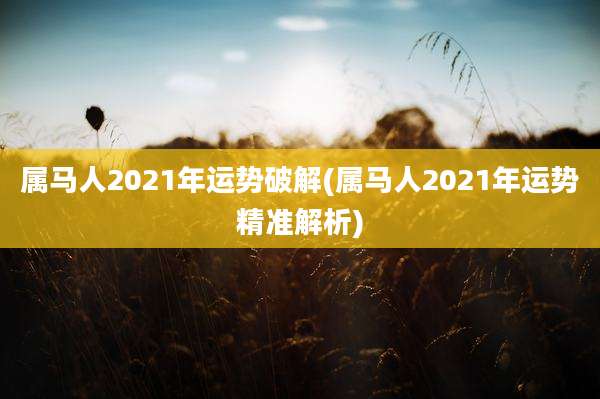 属马人2021年运势破解(属马人2021年运势精准解析)