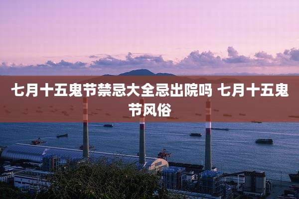 七月十五鬼节禁忌大全忌出院吗 七月十五鬼节风俗