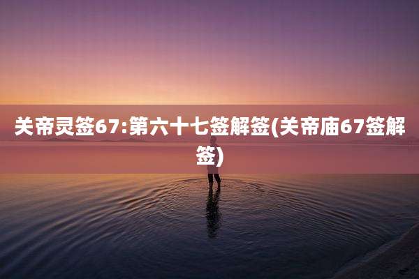 关帝灵签67:第六十七签解签(关帝庙67签解签)
