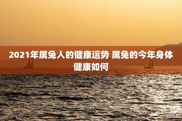 2021年属兔人的健康运势 属兔的今年身体健康如何