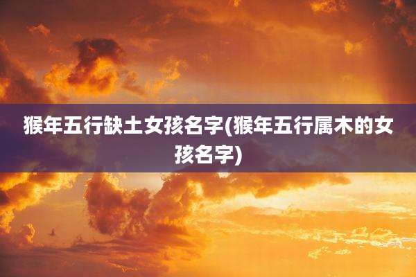 猴年五行缺土女孩名字(猴年五行属木的女孩名字)