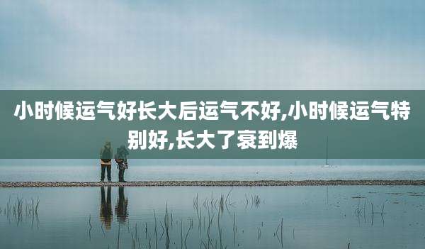 小时候运气好长大后运气不好,小时候运气特别好,长大了衰到爆