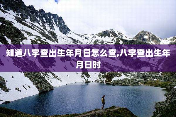 知道八字查出生年月日怎么查,八字查出生年月日时