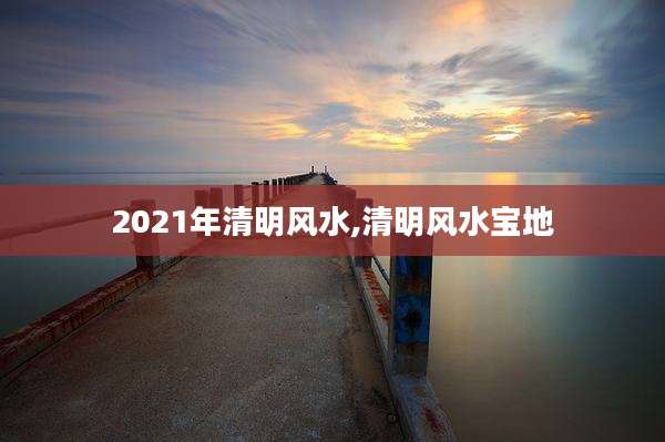 2021年清明风水,清明风水宝地