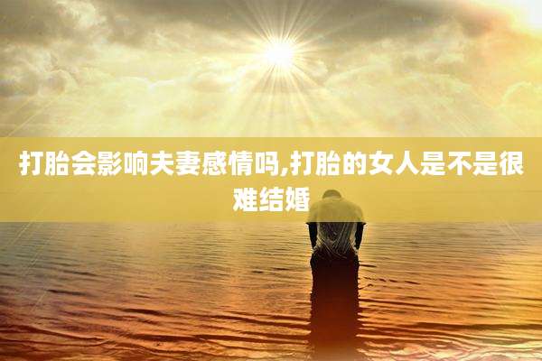 打胎会影响夫妻感情吗,打胎的女人是不是很难结婚