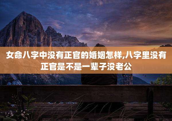 女命八字中没有正官的婚姻怎样,八字里没有正官是不是一辈子没老公